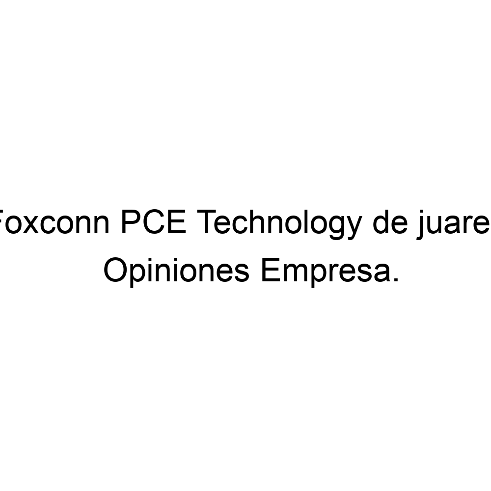 Opiniones Foxconn PCE Technology de juarez, 6566928788